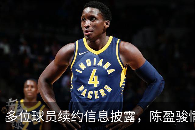 多位球员续约信息披露，陈盈骏情况乐观